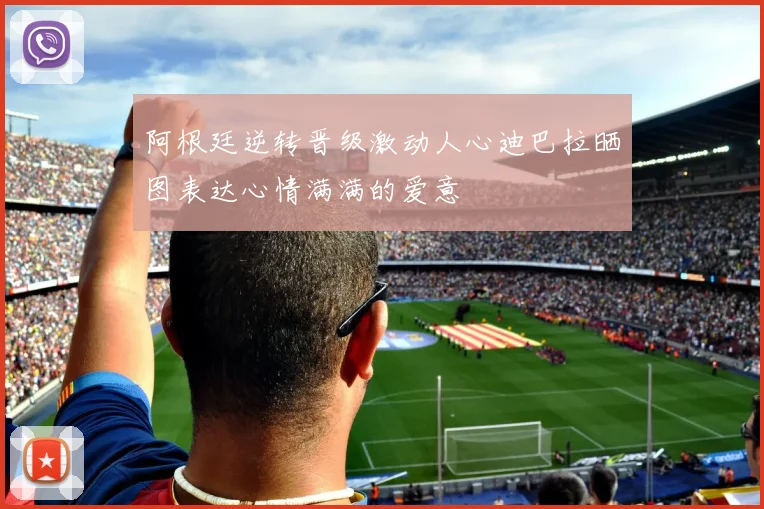 阿根廷逆转晋级激动人心迪巴拉晒图表达心情满满的爱意
