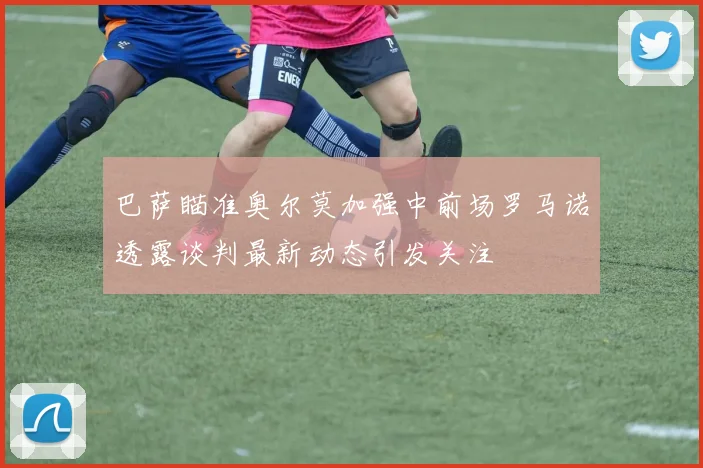 巴萨瞄准奥尔莫加强中前场罗马诺透露谈判最新动态引发关注