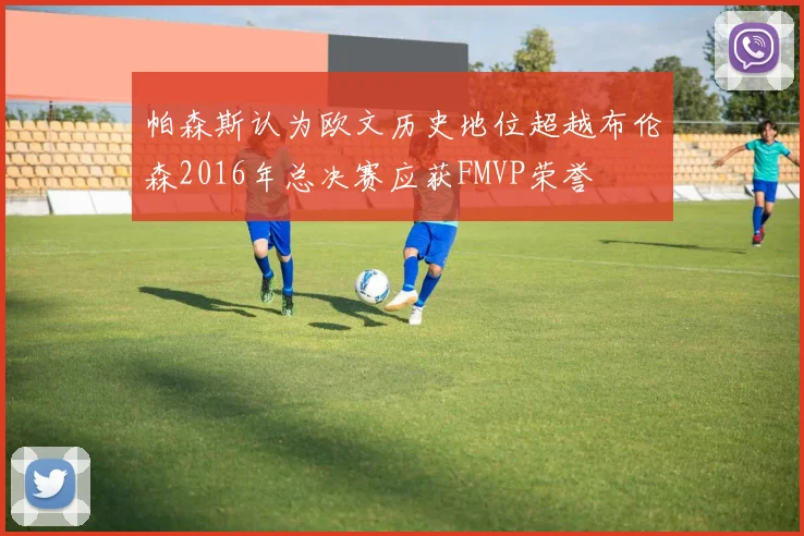 帕森斯认为欧文历史地位超越布伦森2016年总决赛应获FMVP荣誉