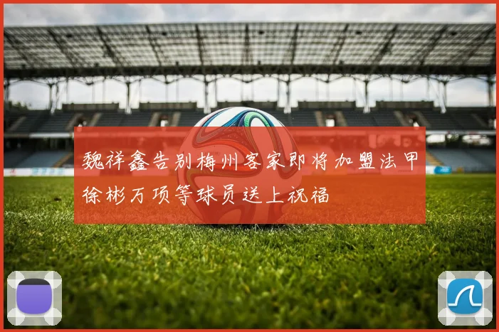 魏祥鑫告别梅州客家即将加盟法甲徐彬万项等球员送上祝福