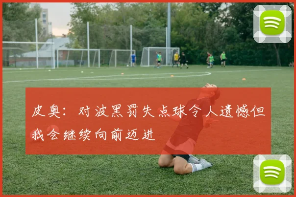 皮奥：对波黑罚失点球令人遗憾但我会继续向前迈进