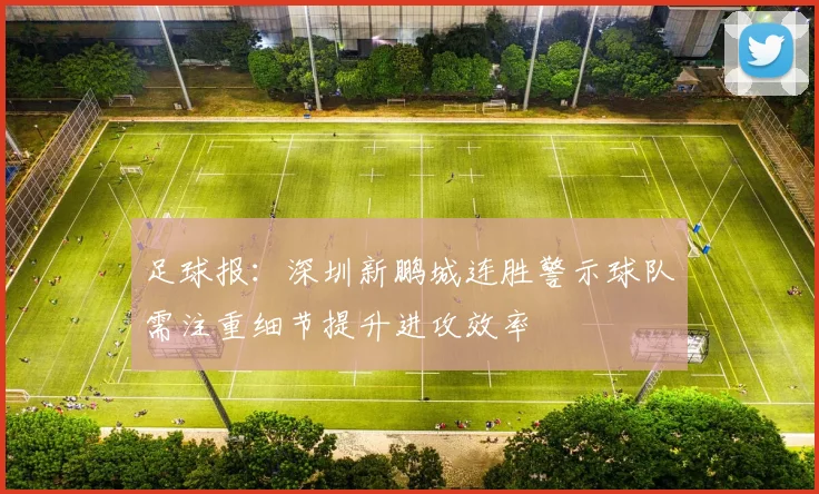 足球报：深圳新鹏城连胜警示球队需注重细节提升进攻效率
