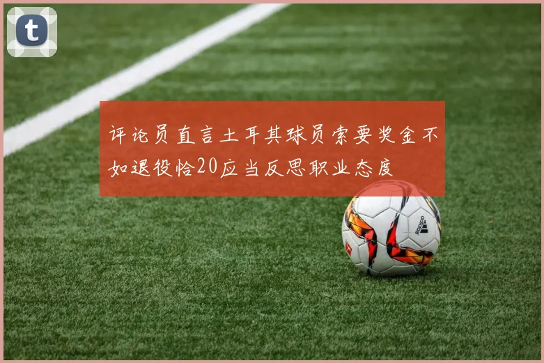 评论员直言土耳其球员索要奖金不如退役恰20应当反思职业态度