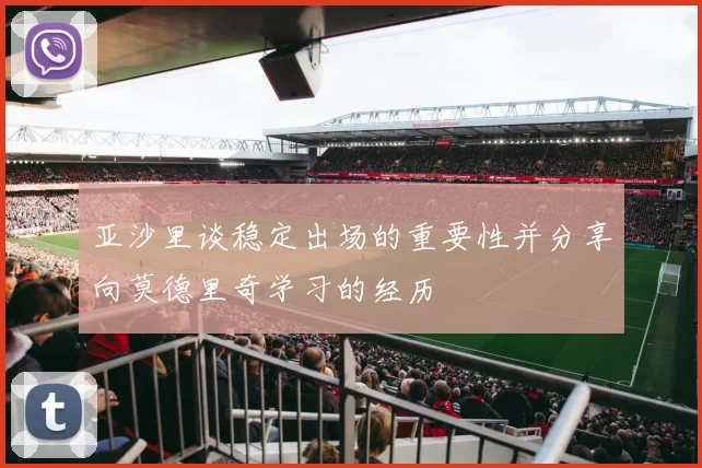 亚沙里谈稳定出场的重要性并分享向莫德里奇学习的经历