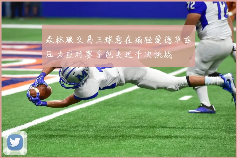 森林狼交易三球意在减轻爱德华兹压力应对赛季包夹近千次挑战