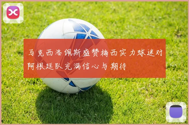 马克西洛佩斯盛赞梅西实力球迷对阿根廷队充满信心与期待